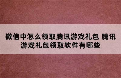 微信中怎么领取腾讯游戏礼包 腾讯游戏礼包领取软件有哪些